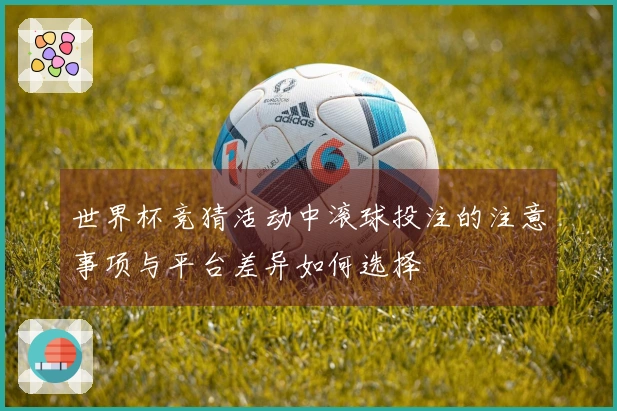 世界杯竞猜活动中滚球投注的注意事项与平台差异如何选择
