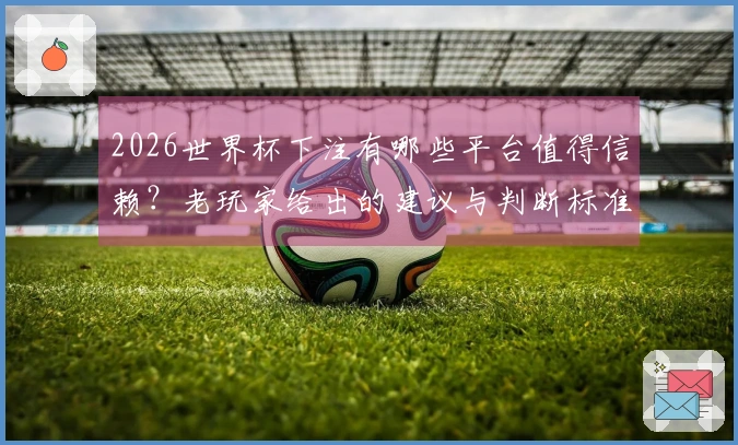 2026世界杯下注有哪些平台值得信赖？老玩家给出的建议与判断标准