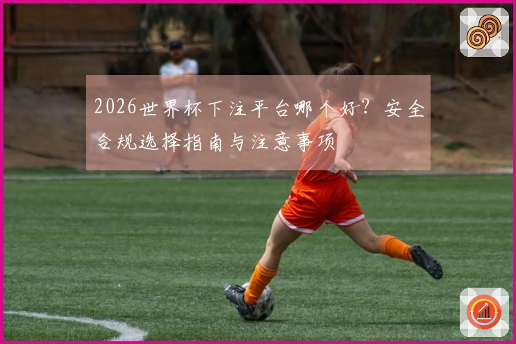 2026世界杯下注平台哪个好？安全合规选择指南与注意事项