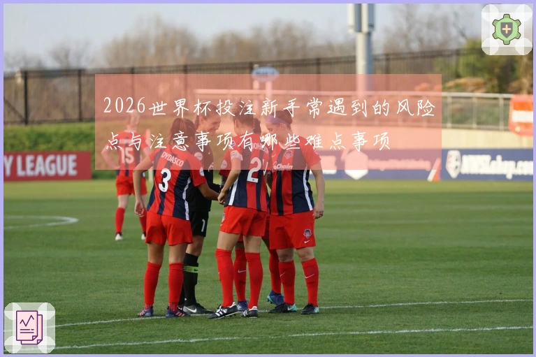 2026世界杯投注新手常遇到的风险点与注意事项有哪些难点事项