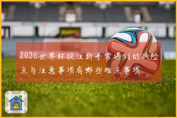 2026世界杯投注新手常遇到的风险点与注意事项有哪些难点事项