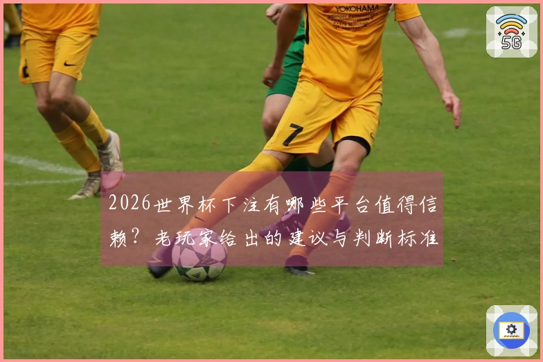 2026世界杯下注有哪些平台值得信赖？老玩家给出的建议与判断标准