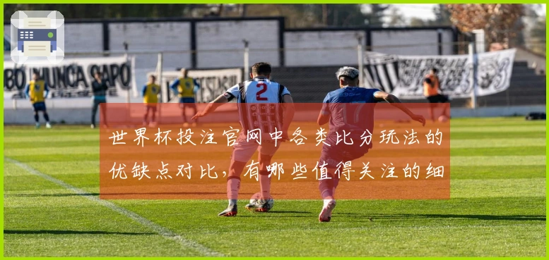 世界杯投注官网中各类比分玩法的优缺点对比，有哪些值得关注的细节？