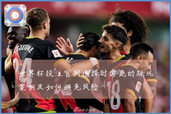 世界杯投注官网选择时常见的踩坑案例及如何避免风险
