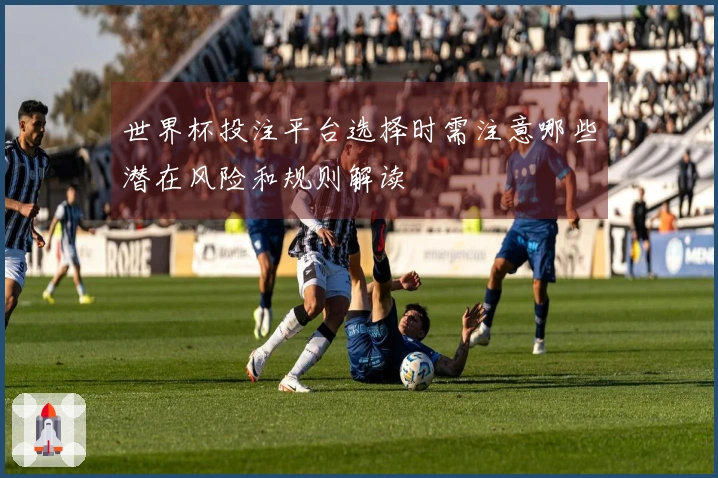 世界杯投注平台选择时需注意哪些潜在风险和规则解读
