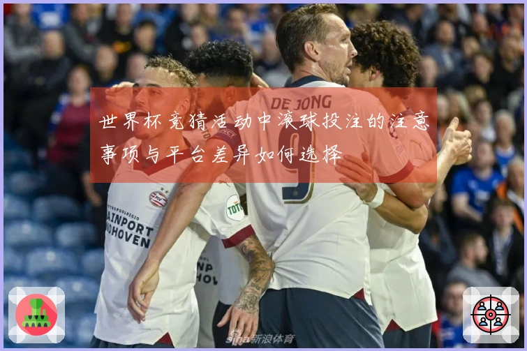 世界杯竞猜活动中滚球投注的注意事项与平台差异如何选择