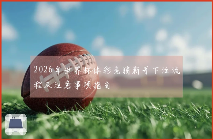 2026年世界杯体彩竞猜新手下注流程及注意事项指南