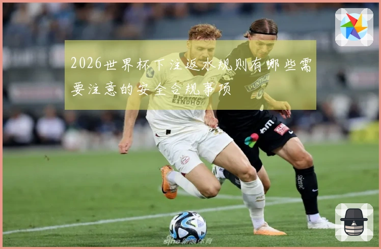 2026世界杯下注返水规则有哪些需要注意的安全合规事项